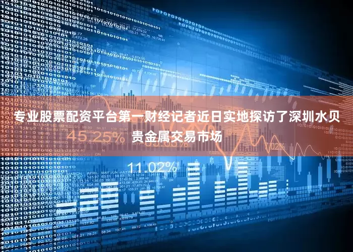 专业股票配资平台第一财经记者近日实地探访了深圳水贝贵金属交易市场