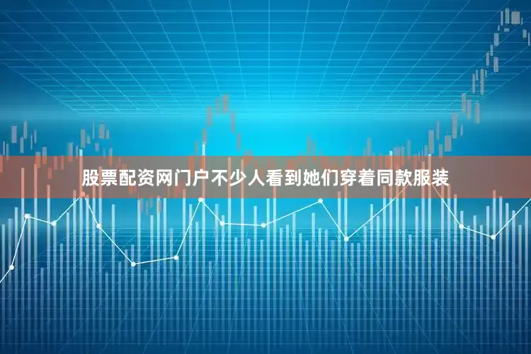 股票配资网门户不少人看到她们穿着同款服装