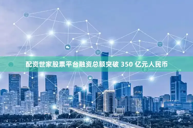 配资世家股票平台融资总额突破 350 亿元人民币