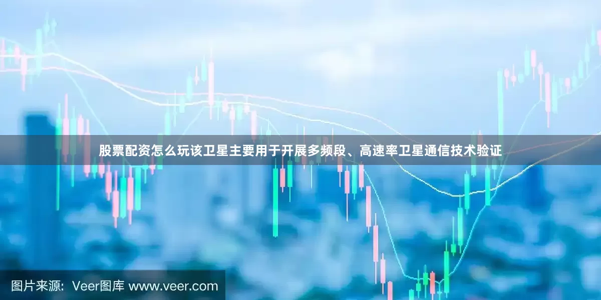股票配资怎么玩该卫星主要用于开展多频段、高速率卫星通信技术验证