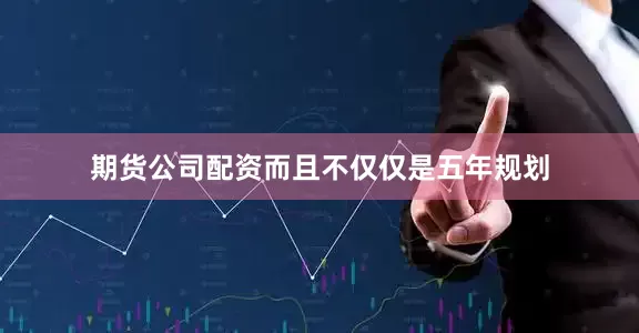 期货公司配资而且不仅仅是五年规划